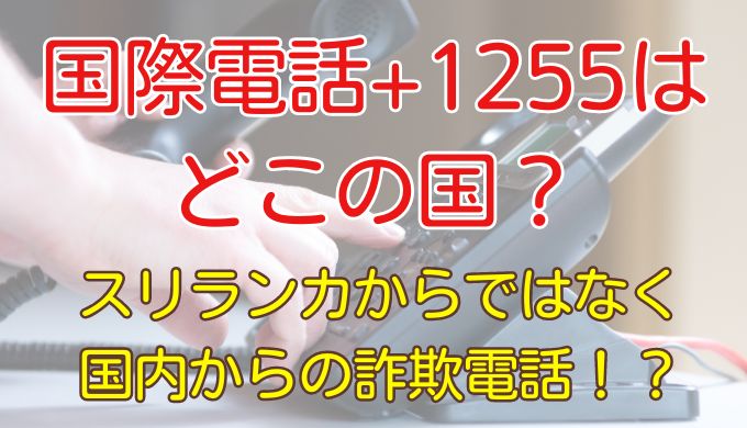 +1255から始まる国際電話はどこから？スリランカではなく詐欺の可能性！