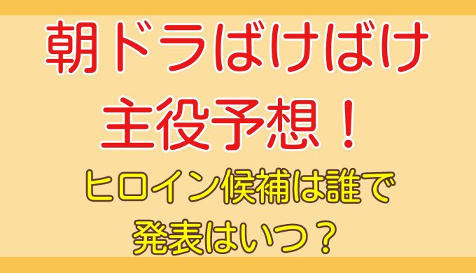 朝ドラばけばけの主役予想！ヒロイン候補は誰で発表はいつ？