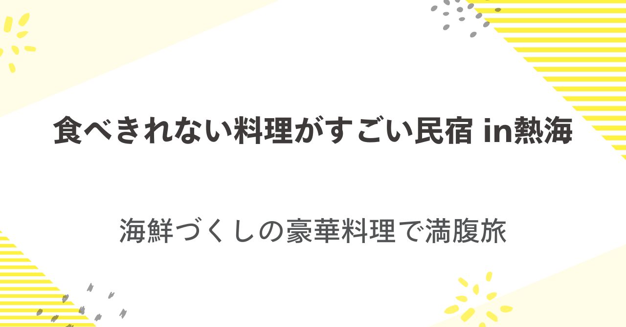 食べきれない料理がすごい民宿in熱海！海鮮づくしの豪華料理で満腹旅