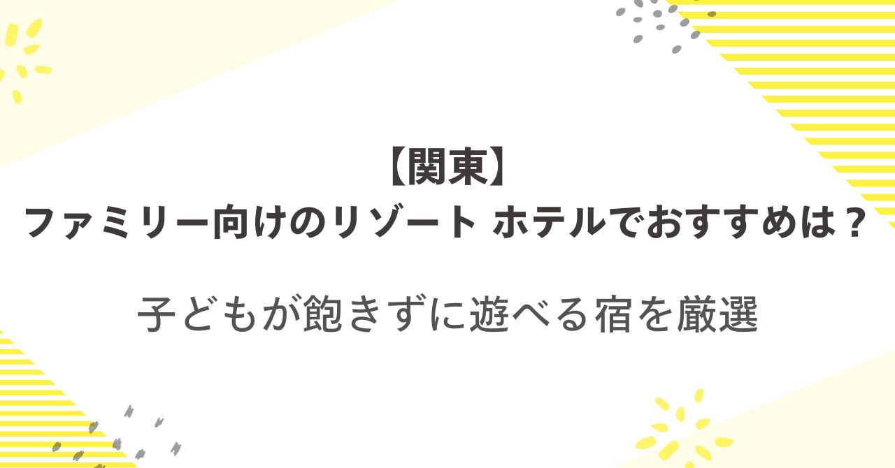 【関東】ファミリー向けのリゾート ホテルでおすすめは？子どもが飽きずに遊べる宿を厳選